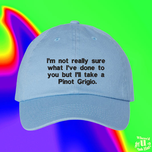 I’m Not Really Sure What I’ve Done To You | But I’ll Take A Pinot Grigio Hat | Wine Gift | Custom Color Adjustable Embroidered Dad Hat